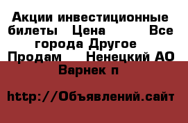 Акции-инвестиционные билеты › Цена ­ 150 - Все города Другое » Продам   . Ненецкий АО,Варнек п.